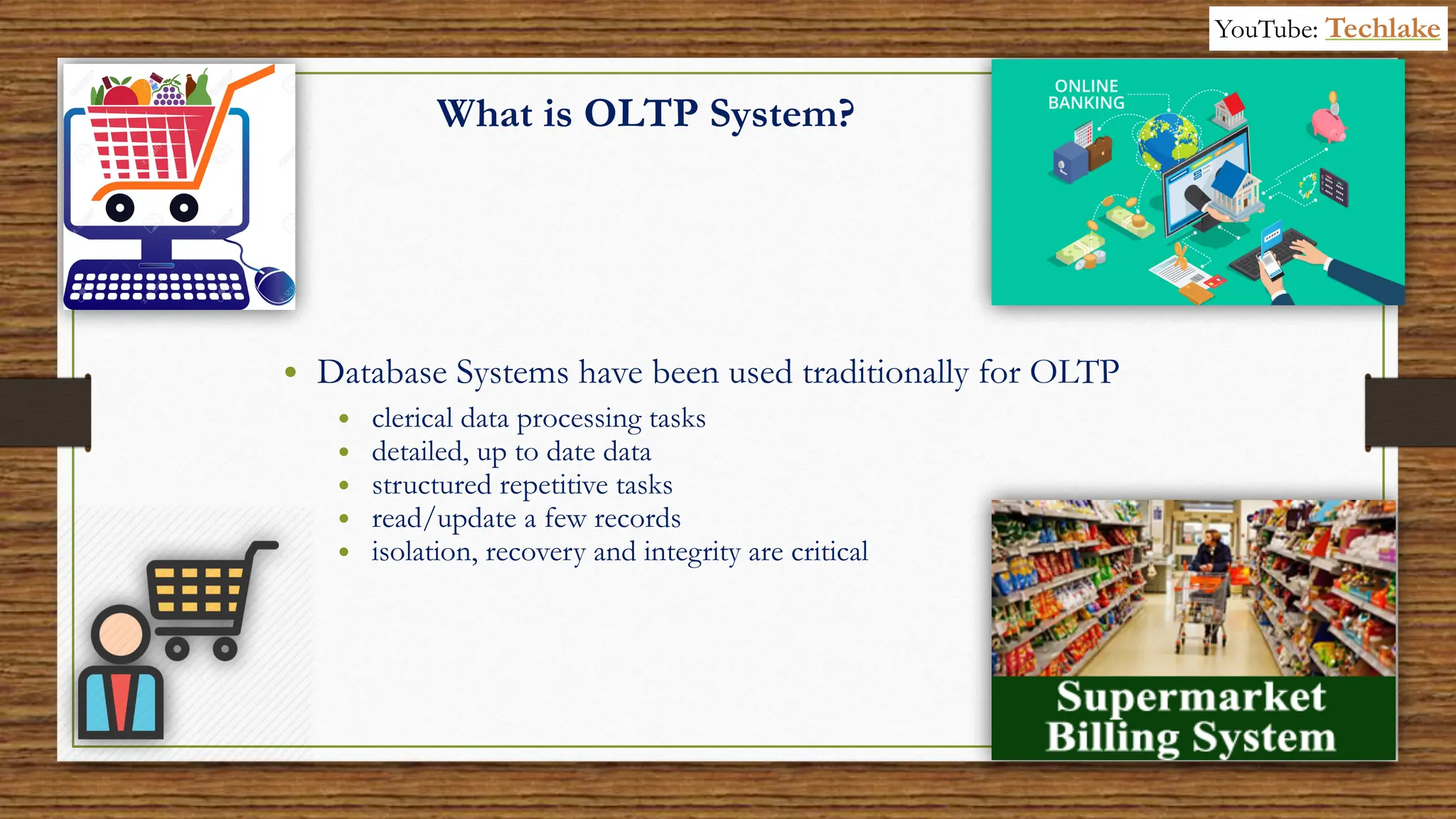 6
What is OLTP System?
• Database Systems have been used traditionally for OLTP
• clerical data processing tasks
• detailed, up to date data
• structured repetitive tasks
• read/update a few records
• isolation, recovery and integrity are critical
YouTube: Techlake
 