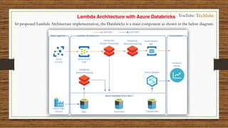 Lambda Architecture with Azure Databricks
In proposed Lambda Architecture implementation, the Databricks is a main component as shown in the below diagram.
YouTube: Techlake
 