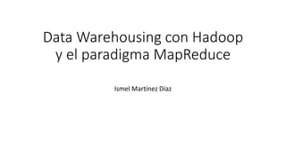 Data Warehousing con Hadoop
y el paradigma MapReduce
Ismel Martínez Díaz
 
