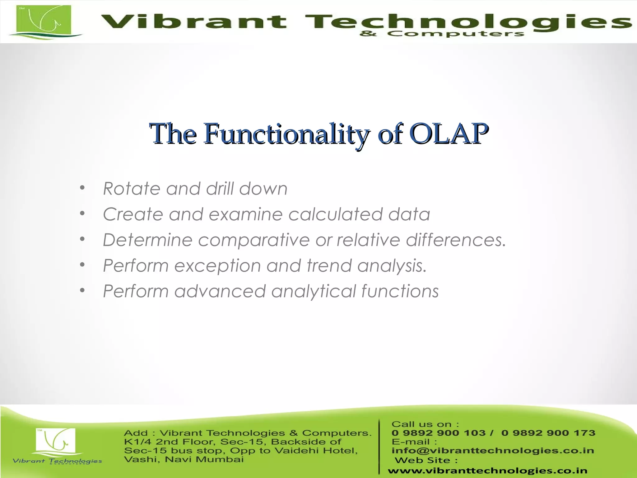 The Functionality of OLAPThe Functionality of OLAP
• Rotate and drill down
• Create and examine calculated data
• Determine comparative or relative differences.
• Perform exception and trend analysis.
• Perform advanced analytical functions
 