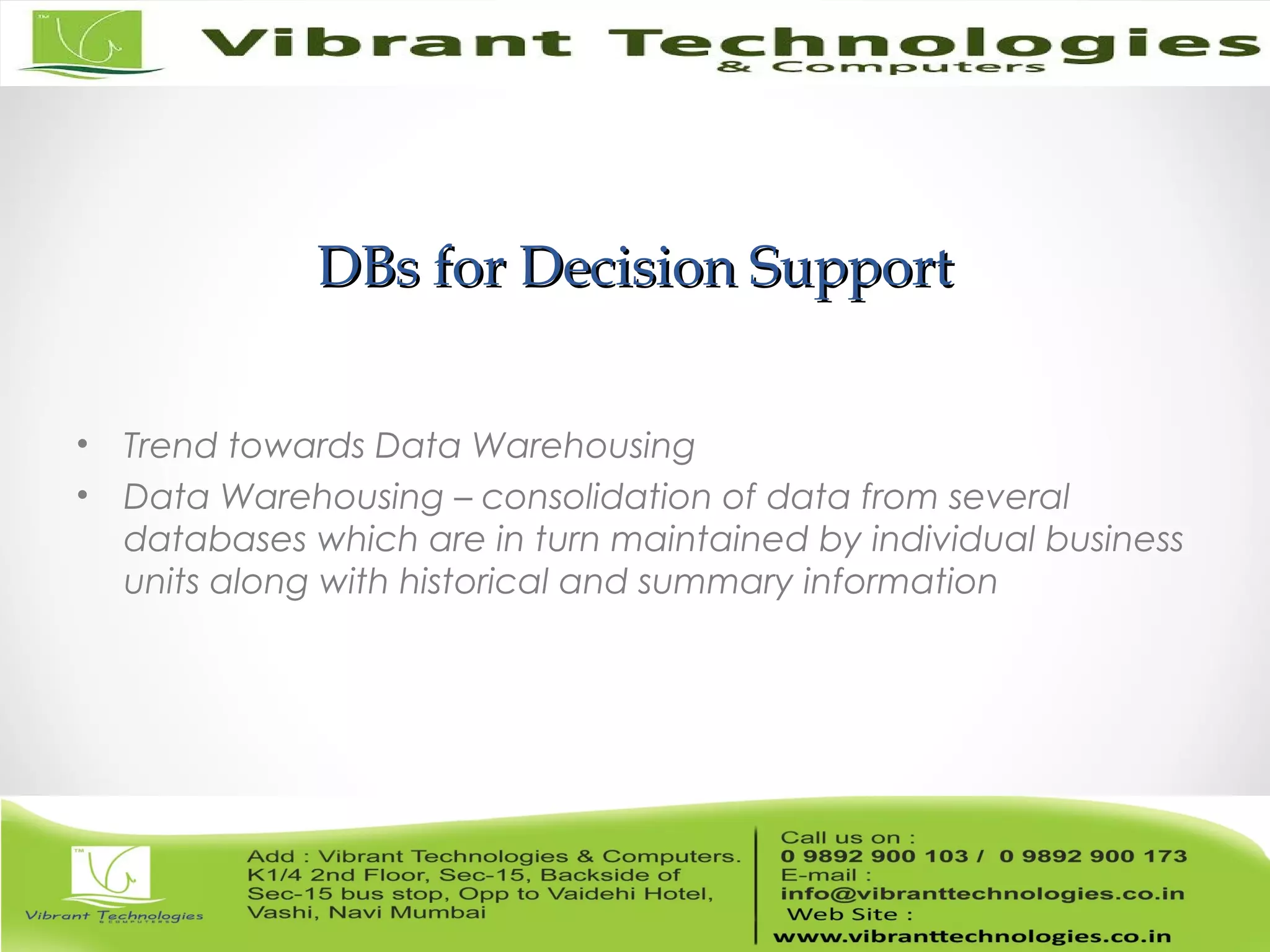 DBs for Decision SupportDBs for Decision Support
• Trend towards Data Warehousing
• Data Warehousing – consolidation of data from several
databases which are in turn maintained by individual business
units along with historical and summary information
 
