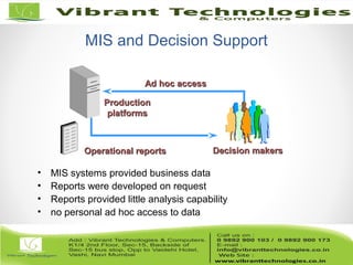 MIS and Decision Support
Operational reportsOperational reports Decision makersDecision makers
ProductionProduction
platformsplatforms
• MIS systems provided business data
• Reports were developed on request
• Reports provided little analysis capability
• no personal ad hoc access to data
Ad hoc accessAd hoc access
 
