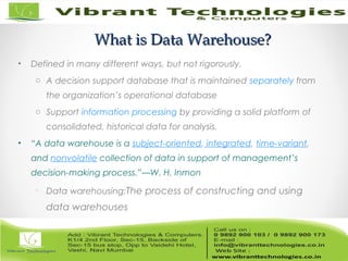 What is Data Warehouse?What is Data Warehouse?
• Defined in many different ways, but not rigorously.
o A decision support database that is maintained separately from
the organization’s operational database
o Support information processing by providing a solid platform of
consolidated, historical data for analysis.
• “A data warehouse is a subject-oriented, integrated, time-variant,
and nonvolatile collection of data in support of management’s
decision-making process.”—W. H. Inmon
o Data warehousing:The process of constructing and using
data warehouses
 