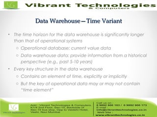 Data Warehouse—Time VariantData Warehouse—Time Variant
• The time horizon for the data warehouse is significantly longer
than that of operational systems
o Operational database: current value data
o Data warehouse data: provide information from a historical
perspective (e.g., past 5-10 years)
• Every key structure in the data warehouse
o Contains an element of time, explicitly or implicitly
o But the key of operational data may or may not contain
“time element”
 