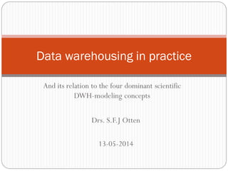 And its relation to the four dominant scientific
DWH-modeling concepts
Data warehousing in practice
Drs. S.F.J Otten
13-05-2014
 