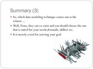 Summary (3)
 So, which data-modeling technique comes out as the
winner…
 Well, None, they can co-exist and you should choose the one
that is suited for your needs,demands, skillset etc.
 It is merely a tool for acieving your goal
 