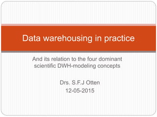 And its relation to the four dominant
scientific DWH-modeling concepts
Data warehousing in practice
Drs. S.F.J Otten
12-05-2015
 
