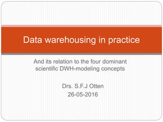 And its relation to the four dominant
scientific DWH-modeling concepts
Data warehousing in practice
Drs. S.F.J Otten
26-05-2016
 
