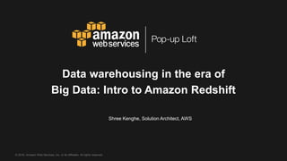 © 2016, Amazon Web Services, Inc. or its Affiliates. All rights reserved.
Shree Kenghe, Solution Architect, AWS
Data warehousing in the era of
Big Data: Intro to Amazon Redshift
 