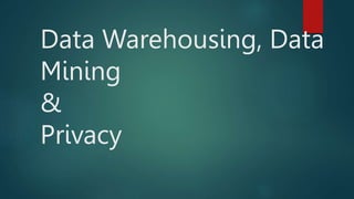 Data Warehousing, Data
Mining
&
Privacy
 