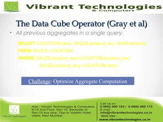The Data Cube Operator (Gray et al)The Data Cube Operator (Gray et al)
• All previous aggregates in a single query:
SELECT LOCATION.store, SALES.product_key, SUM (amount)
FROM SALES, LOCATION
WHERE SALES.location_key=LOCATION.location_key
CUBE BY SALES.product_key, LOCATION.store
Challenge: Optimize Aggregate Computation
 