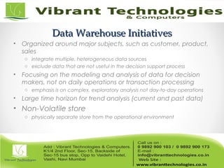 Data Warehouse InitiativesData Warehouse Initiatives
• Organized around major subjects, such as customer, product,
sales
o integrate multiple, heterogeneous data sources
o exclude data that are not useful in the decision support process
• Focusing on the modeling and analysis of data for decision
makers, not on daily operations or transaction processing
o emphasis is on complex, exploratory analysis not day-to-day operations
• Large time horizon for trend analysis (current and past data)
• Non-Volatile store
o physically separate store from the operational environment
 