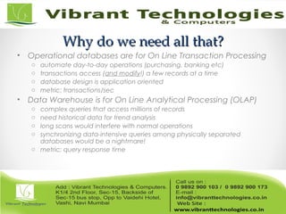 Why do we need all that?Why do we need all that?
• Operational databases are for On Line Transaction Processing
o automate day-to-day operations (purchasing, banking etc)
o transactions access (and modify!) a few records at a time
o database design is application oriented
o metric: transactions/sec
• Data Warehouse is for On Line Analytical Processing (OLAP)
o complex queries that access millions of records
o need historical data for trend analysis
o long scans would interfere with normal operations
o synchronizing data-intensive queries among physically separated
databases would be a nightmare!
o metric: query response time
 