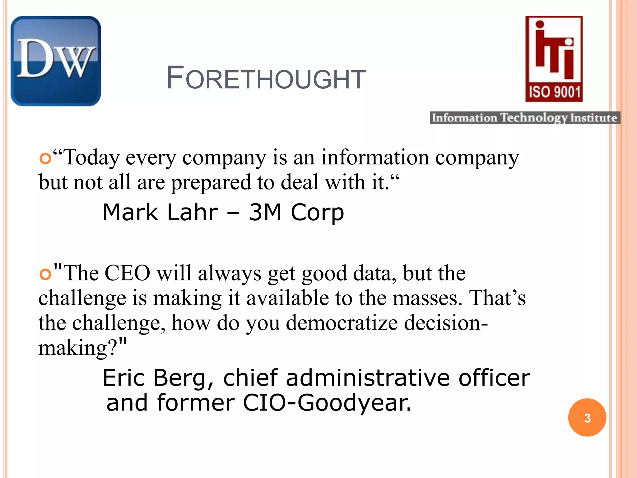 		Forethought“Today every company is an information company but not all are prepared to deal with it.“Mark Lahr – 3M Corp"The CEO will always get good data, but the challenge is making it available to the masses. That’s the challenge, how do you democratize decision-making?" Eric Berg, chief administrative officer and former CIO-Goodyear.3