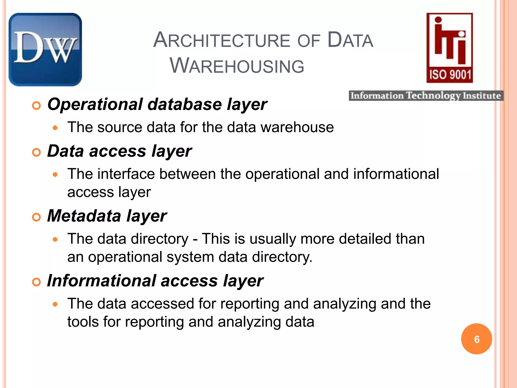 	Architecture of Data Warehousing Operational database layerThe source data for the data warehouse Data access layerThe interface between the operational and informational access layerMetadata layerThe data directory - This is usually more detailed than an operational system data directory. Informational access layerThe data accessed for reporting and analyzing and the tools for reporting and analyzing data 6