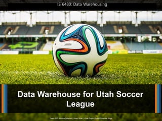 Team 007- Monica Deborah | Hiren Shah | Vikal Gupta | Saket Chandra Singh
Data Warehouse for Utah Soccer
League
IS 6480: Data Warehousing
 
