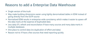 Reasons to add a Enterprise Data Warehouse
 Single version of the truth
 May make building dimensions easier using light...