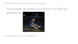 I tried to build a data warehouse on my own…
And ended up passed-out drunk in a Denny’s
parking lot
Let’s prevent that fro...