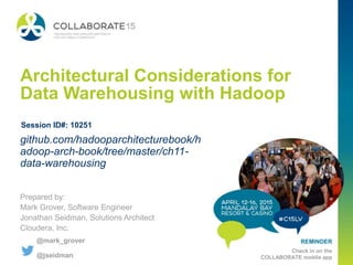 REMINDER
Check in on the
COLLABORATE mobile app
Architectural Considerations for
Data Warehousing with Hadoop
Prepared by:
Mark Grover, Software Engineer
Jonathan Seidman, Solutions Architect
Cloudera, Inc.
github.com/hadooparchitecturebook/h
adoop-arch-book/tree/master/ch11-
data-warehousing
Session ID#: 10251
@mark_grover
@jseidman
 