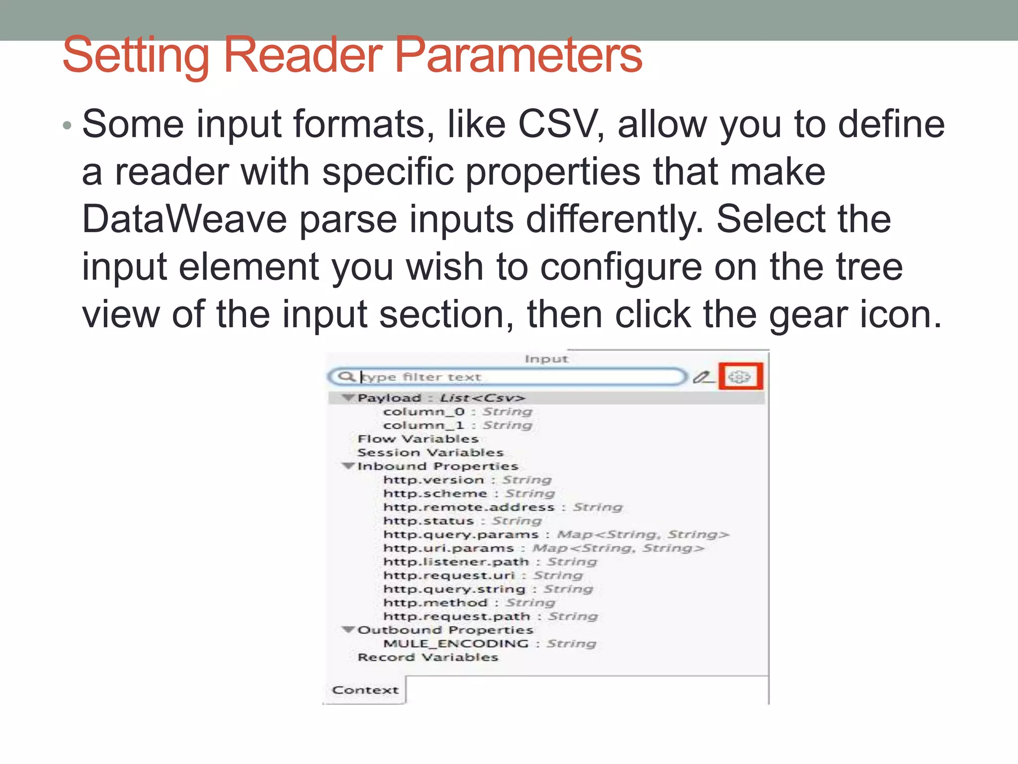 Setting Reader Parameters
• Some input formats, like CSV, allow you to define
a reader with specific properties that make
DataWeave parse inputs differently. Select the
input element you wish to configure on the tree
view of the input section, then click the gear icon.
 