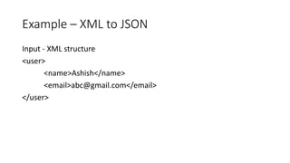 Example – XML to JSON
Input - XML structure
<user>
<name>Ashish</name>
<email>abc@gmail.com</email>
</user>
 