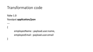 Transformation code
%dw 1.0
%output application/json
---
{
employeeName : payload.user.name,
employeeEmail : payload.user.email
}
 