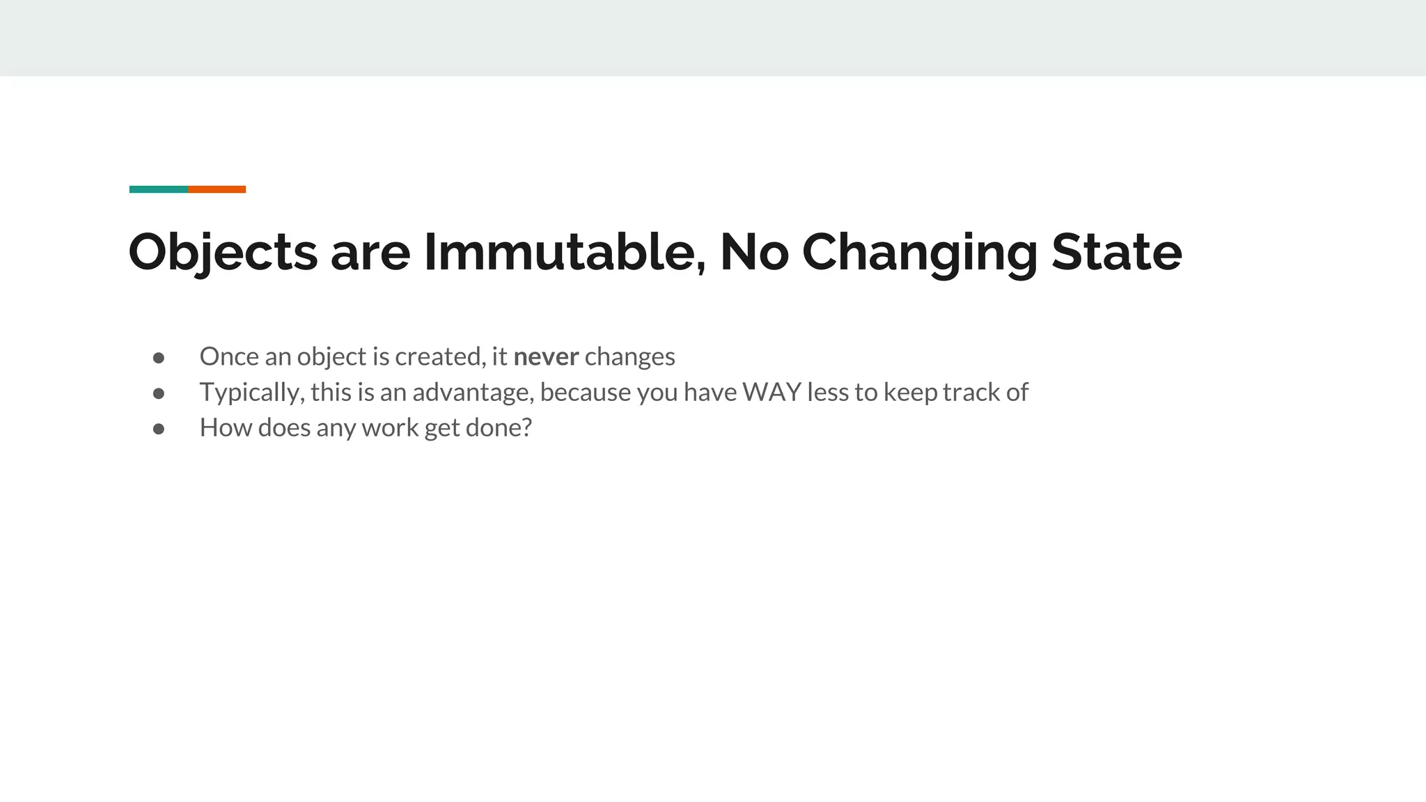 Objects are Immutable, No Changing State
● Once an object is created, it never changes
● Typically, this is an advantage, because you have WAY less to keep track of
● How does any work get done?
 