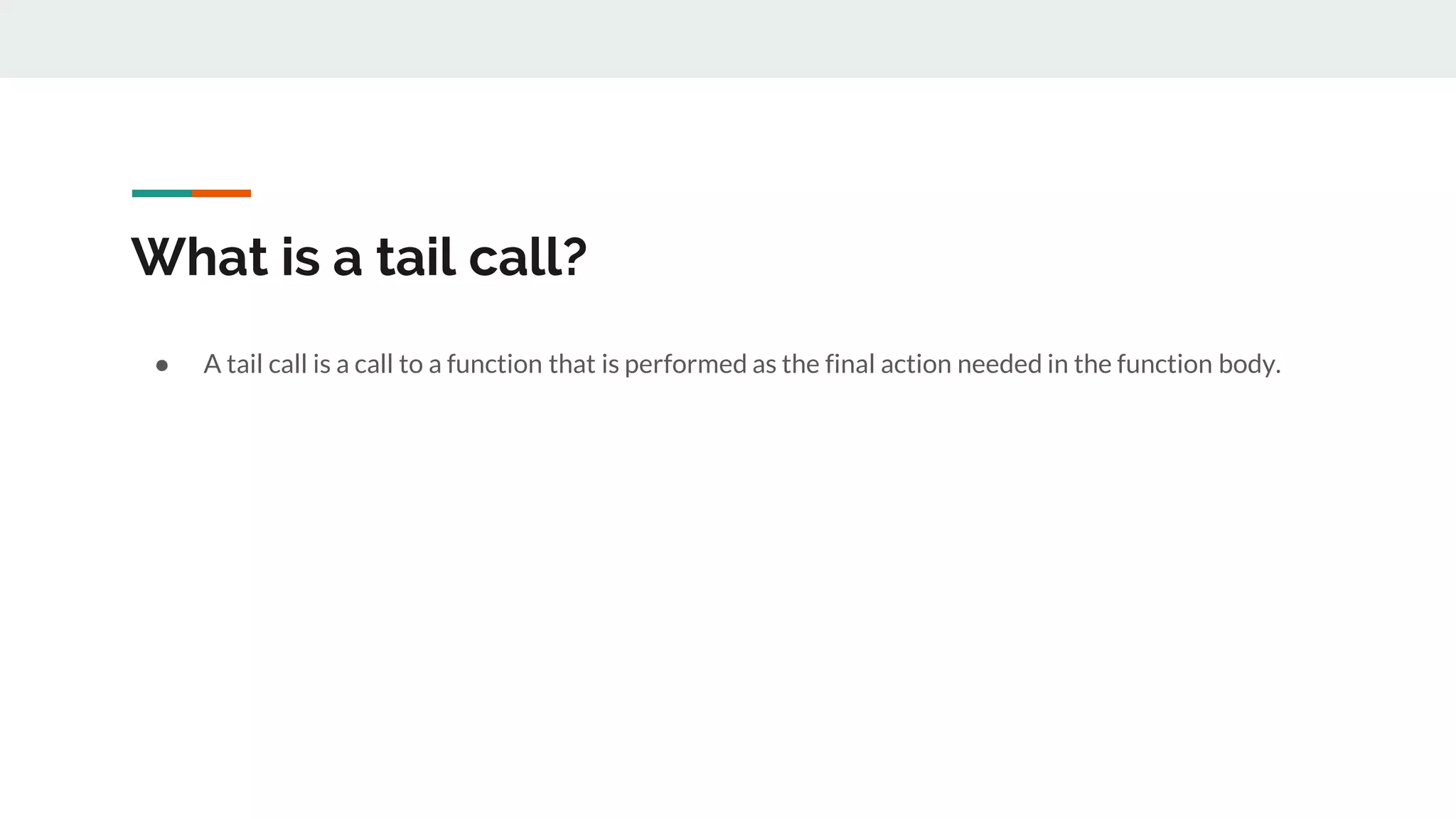 What is a tail call?
● A tail call is a call to a function that is performed as the final action needed in the function body.
 