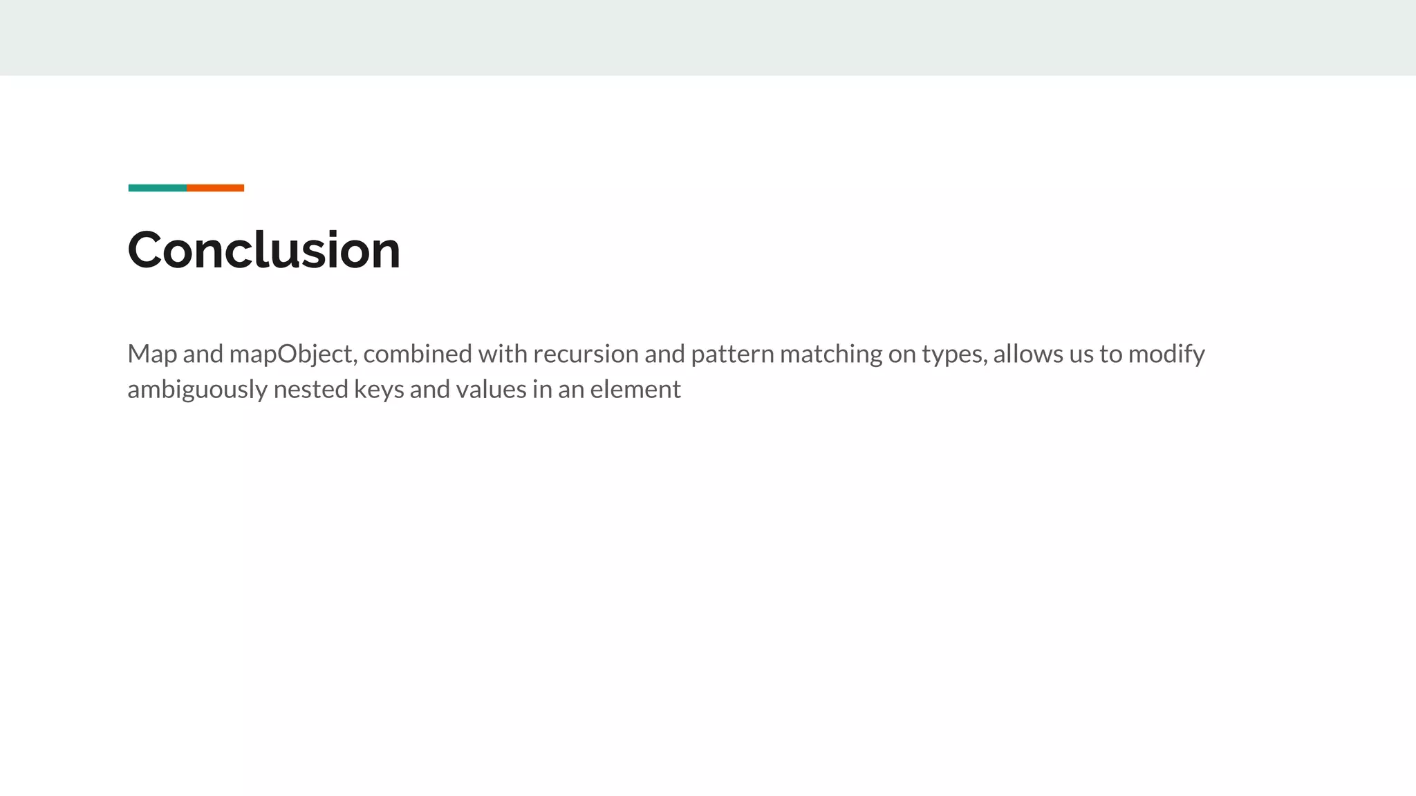 Conclusion
Map and mapObject, combined with recursion and pattern matching on types, allows us to modify
ambiguously nested keys and values in an element
 