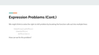 Expression Problems (Cont.)
We might think to solve the right-to-left problem by breaking the function calls out into multiple lines:
thenFinallyDoThis(
thenDoThis(
doThis(x)))
How can we ﬁx this problem?
 