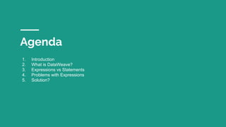 Agenda
1. Introduction
2. What is DataWeave?
3. Expressions vs Statements
4. Problems with Expressions
5. Solution?
 