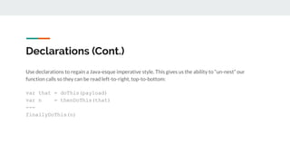 Declarations (Cont.)
Use declarations to regain a Java-esque imperative style. This gives us the ability to “un-nest” our
function calls so they can be read left-to-right, top-to-bottom:
var that = doThis(payload)
var n = thenDoThis(that)
---
finallyDoThis(n)
 