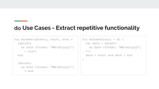 do Use Cases - Extract repetitive functionality
fun between(dateStr, start, end) =
(dateStr
as Date {format: “MM/dd/yyyy”})
> start
and
(dateStr
as Date {format: “MM/dd/yyyy”})
< end
fun doSomething() = do {
var date = dateStr
as Date {format: “MM/dd/yyyy”}
---
date > start and date < end
}
 