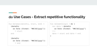 do Use Cases - Extract repetitive functionality
fun between(dateStr, start, end) =
(dateStr
as Date {format: “MM/dd/yyyy”})
> start
and
(dateStr
as Date {format: “MM/dd/yyyy”})
< end
fun doSomething() = do {
var date = dateStr
as Date {format: “MM/dd/yyyy”}
---
date > start and date < end
}
 