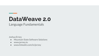DataWeave 2.0
Language Fundamentals
Joshua Erney
● Mountain State Software Solutions
● www.jerney.io
● www.linkedin.com/in/jerney
 