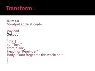 %dw 1.0
%output application/dw
---
payload
Output :
{
note: {
to: "Tove",
from: "Jani",
heading: "Reminder",
body: "Dont forget me this weekend!“
}
}
 