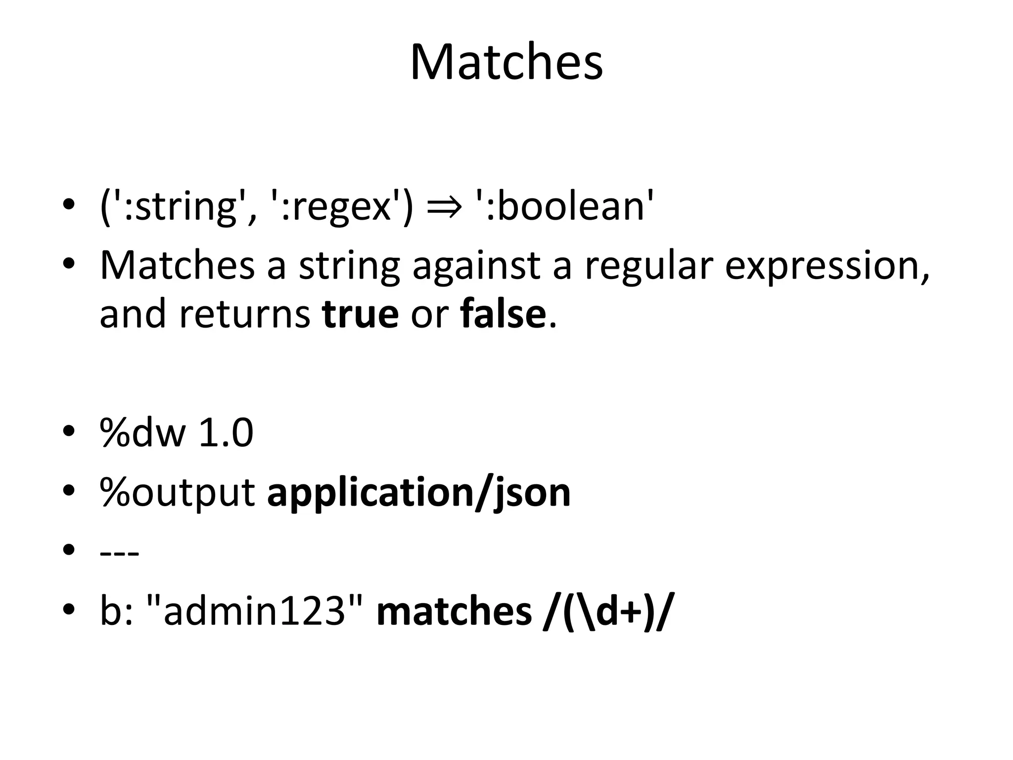 Matches
• (':string', ':regex') ⇒ ':boolean'
• Matches a string against a regular expression,
and returns true or false.
• %dw 1.0
• %output application/json
• ---
• b: "admin123" matches /(d+)/
 