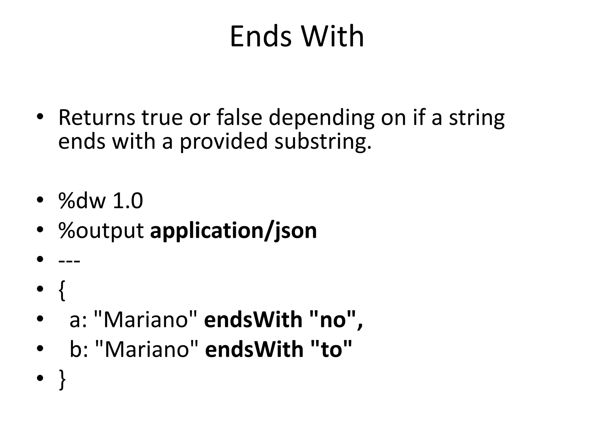 Ends With
• Returns true or false depending on if a string
ends with a provided substring.
• %dw 1.0
• %output application/json
• ---
• {
• a: "Mariano" endsWith "no",
• b: "Mariano" endsWith "to"
• }
 