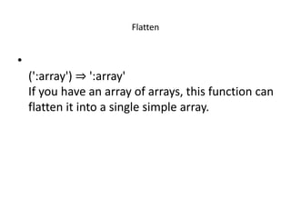 Flatten
•
(':array') ⇒ ':array'
If you have an array of arrays, this function can
flatten it into a single simple array.
 