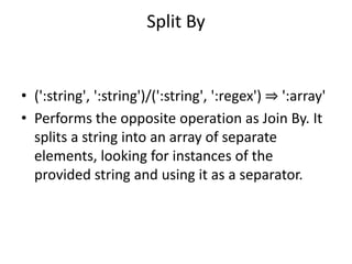 Split By
• (':string', ':string')/(':string', ':regex') ⇒ ':array'
• Performs the opposite operation as Join By. It
splits a string into an array of separate
elements, looking for instances of the
provided string and using it as a separator.
 