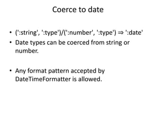 Coerce to date
• (':string', ':type')/(':number', ':type') ⇒ ':date'
• Date types can be coerced from string or
number.
• Any format pattern accepted by
DateTimeFormatter is allowed.
 