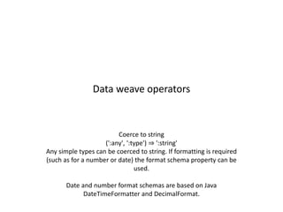 Data weave operators
Coerce to string
(':any', ':type') ⇒ ':string'
Any simple types can be coerced to string. If formatting is required
(such as for a number or date) the format schema property can be
used.
Date and number format schemas are based on Java
DateTimeFormatter and DecimalFormat.
 