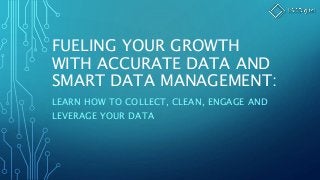 FUELING YOUR GROWTH
WITH ACCURATE DATA AND
SMART DATA MANAGEMENT:
LEARN HOW TO COLLECT, CLEAN, ENGAGE AND
LEVERAGE YOUR DATA
 
