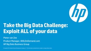 Take the Big Data Challenge: 
Exploit ALL of your data 
Pieter van Zee 
Product Manager, IDOLOnDemand.com 
HP Big Data Business Group 
© Copyright 2014 Hewlett-Packard Development Company, L.P. The information contained herein is subject to change without notice. 
 