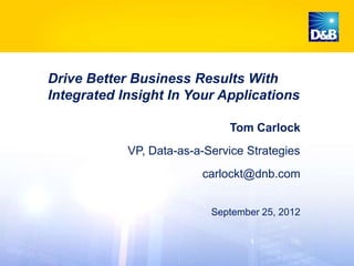 Drive Better Business Results With
Integrated Insight In Your Applications

                              Tom Carlock
            VP, Data-as-a-Service Strategies
                         carlockt@dnb.com


                           September 25, 2012
 