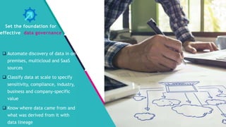 InSpark
 Automate discovery of data in on-
premises, multicloud and SaaS
sources
 Classify data at scale to specify
sensitivity, compliance, industry,
business and company-specific
value
 Know where data came from and
what was derived from it with
data lineage
Set the foundation for
effective data governance
 