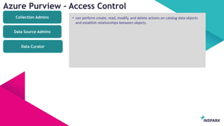 InSpark
Azure Purview – Access Control
Data Source Admins
Data Curator
Collection Admins • can perform create, read, modify, and delete actions on catalog data objects
and establish relationships between objects.
 