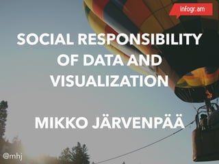 SOCIAL RESPONSIBILITY 
OF DATA AND 
VISUALIZATION 
MIKKO JÄRVENPÄÄ 
@mhj 
 
