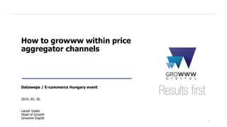 How to growww within price
aggregator channels
Dataweps / E-commerce Hungary event
2019. 05. 30.
László Szabó
Head of Growth
Growww Digital
1
 