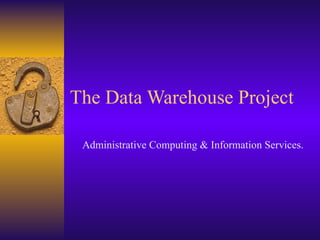 The Data Warehouse Project

 Administrative Computing & Information Services.
 
